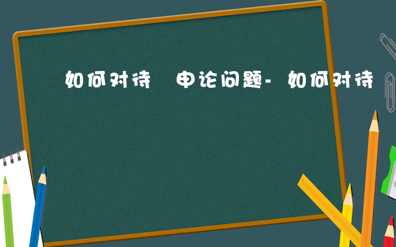 如何对待 申论问题-如何对待 申论